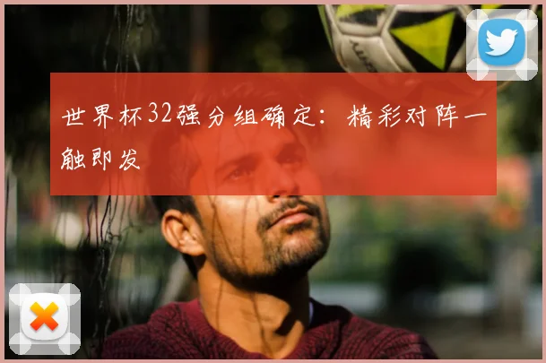 世界杯32强分组确定：精彩对阵一触即发