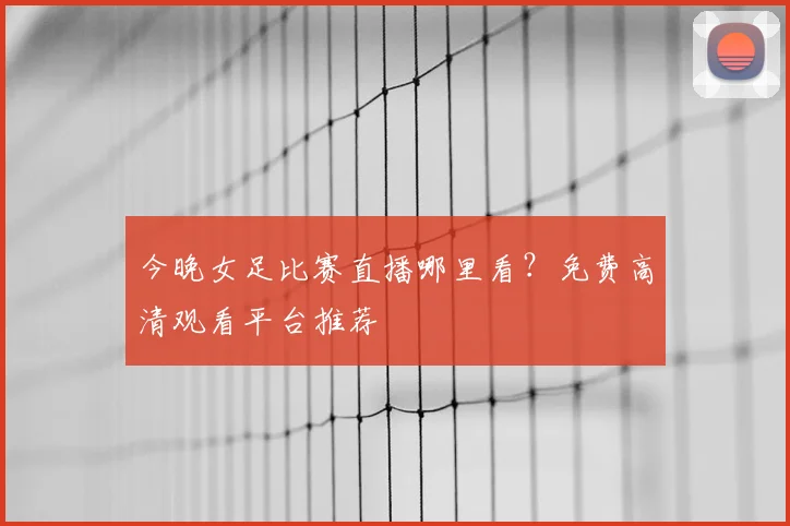 今晚女足比赛直播哪里看？免费高清观看平台推荐