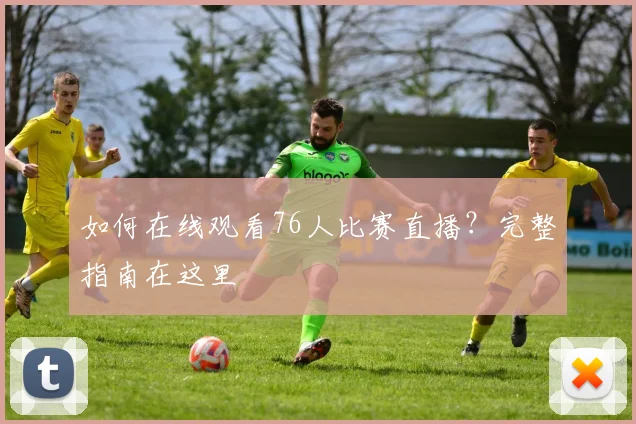 如何在线观看76人比赛直播？完整指南在这里
