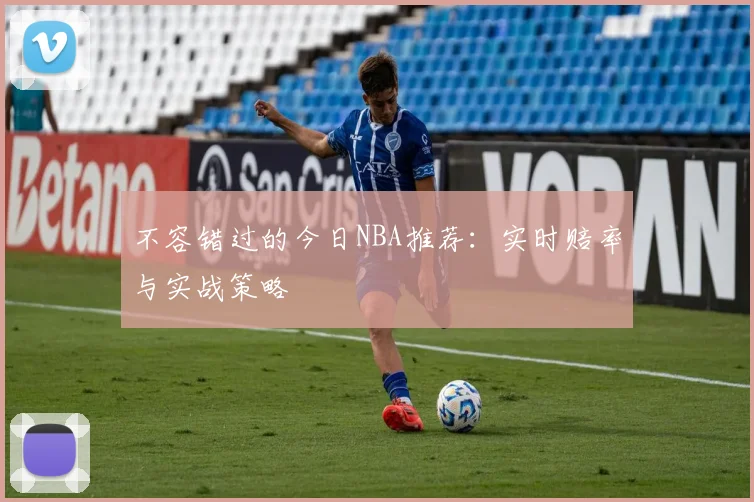 不容错过的今日NBA推荐：实时赔率与实战策略