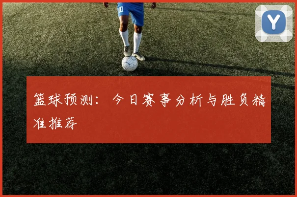 篮球预测：今日赛事分析与胜负精准推荐