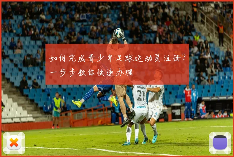 如何完成青少年足球运动员注册？一步步教你快速办理