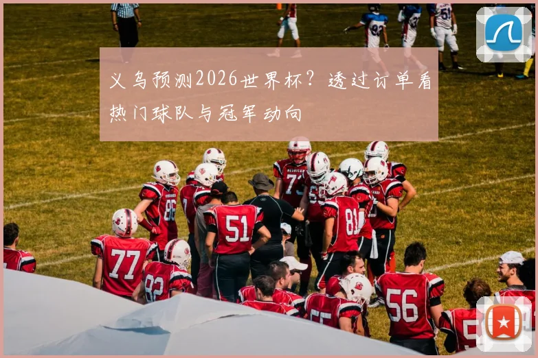义乌预测2026世界杯?透过订单看热门球队与冠军动向