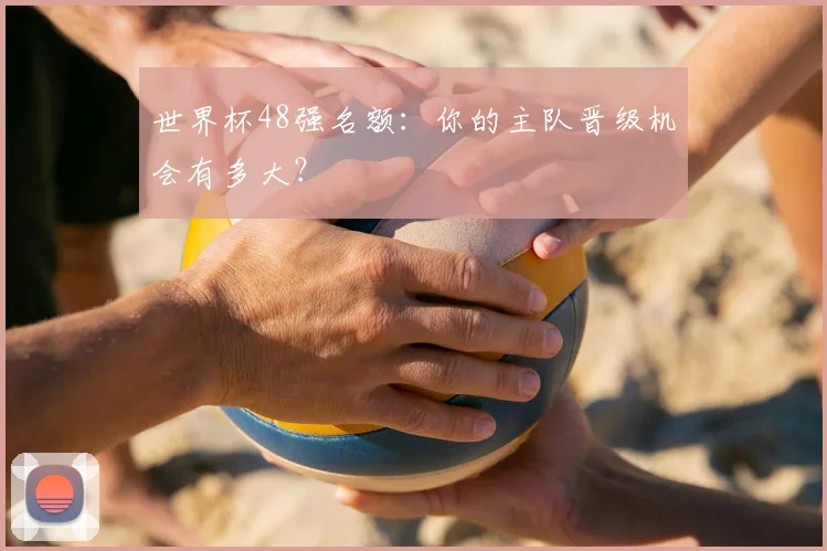 世界杯48强名额：你的主队晋级机会有多大？