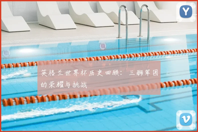 英格兰世界杯历史回顾：三狮军团的荣耀与挑战