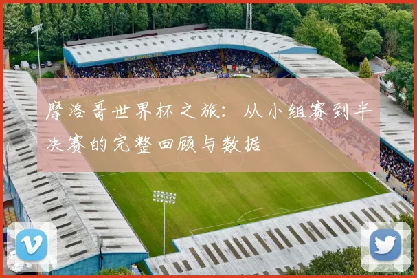 摩洛哥世界杯之旅：从小组赛到半决赛的完整回顾与数据