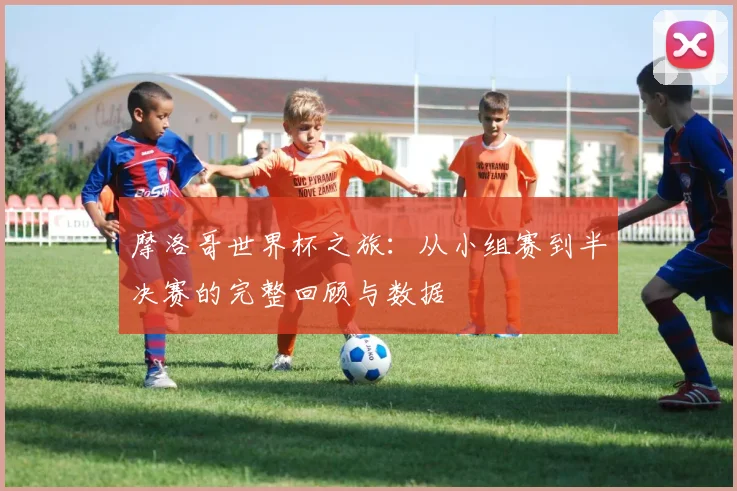 摩洛哥世界杯之旅：从小组赛到半决赛的完整回顾与数据