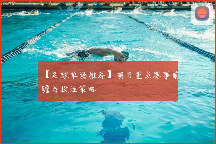【足球单场推荐】明日重点赛事前瞻与投注策略