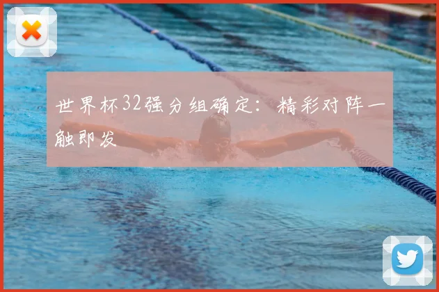 世界杯32强分组确定：精彩对阵一触即发