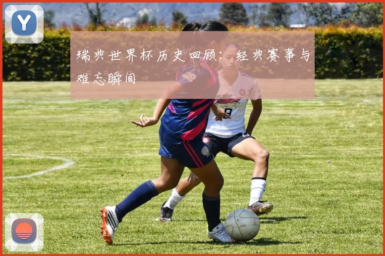 瑞典世界杯历史回顾：经典赛事与难忘瞬间