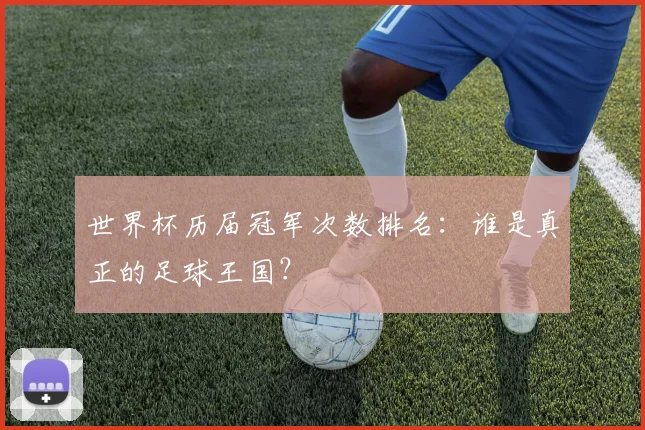 世界杯历届冠军次数排名：谁是真正的足球王国？