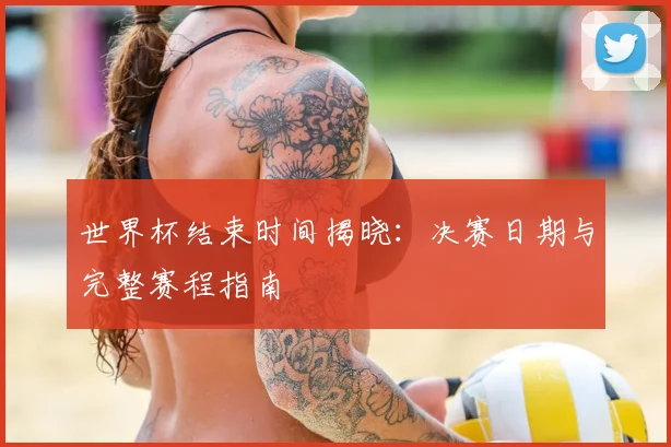 世界杯结束时间揭晓：决赛日期与完整赛程指南