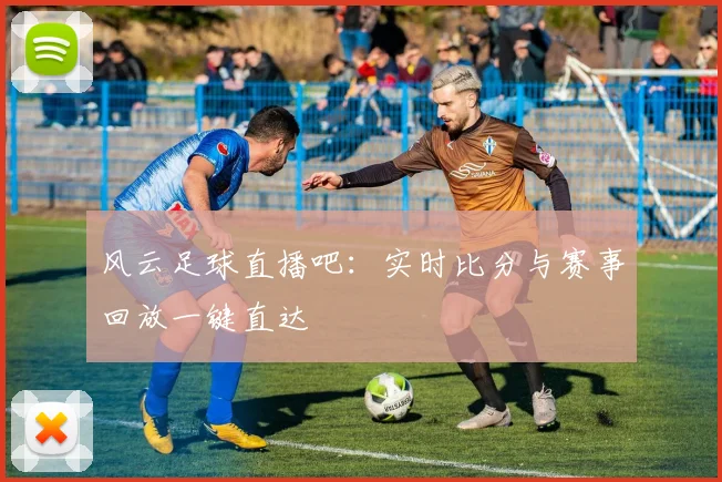 风云足球直播吧：实时比分与赛事回放一键直达