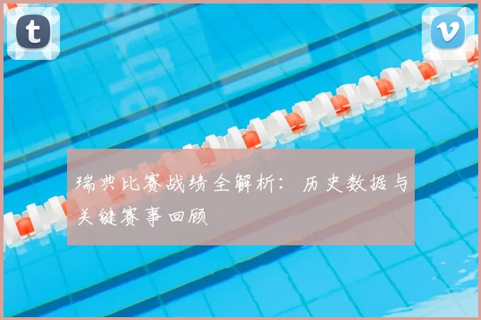 瑞典比赛战绩全解析：历史数据与关键赛事回顾