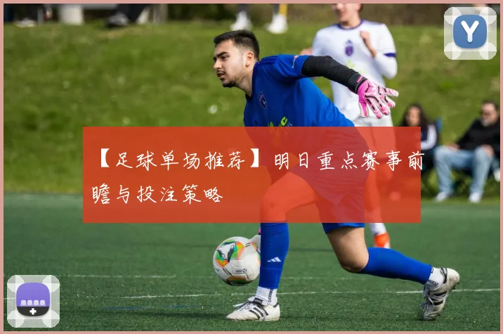 【足球单场推荐】明日重点赛事前瞻与投注策略