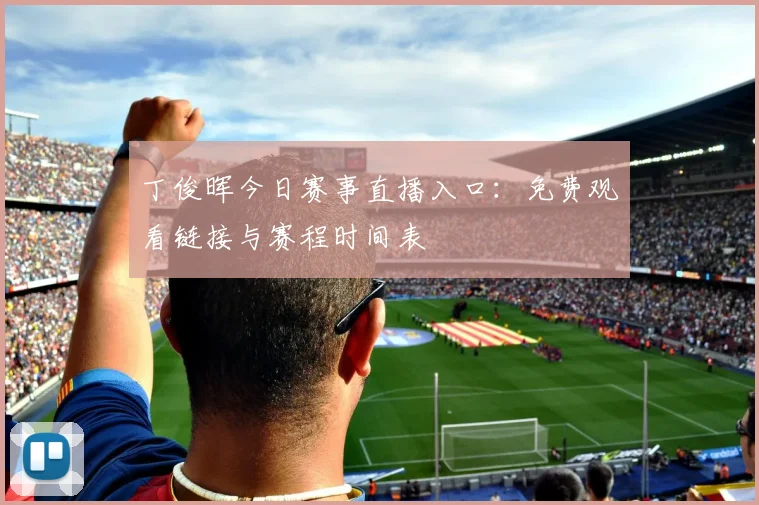 丁俊晖今日赛事直播入口：免费观看链接与赛程时间表