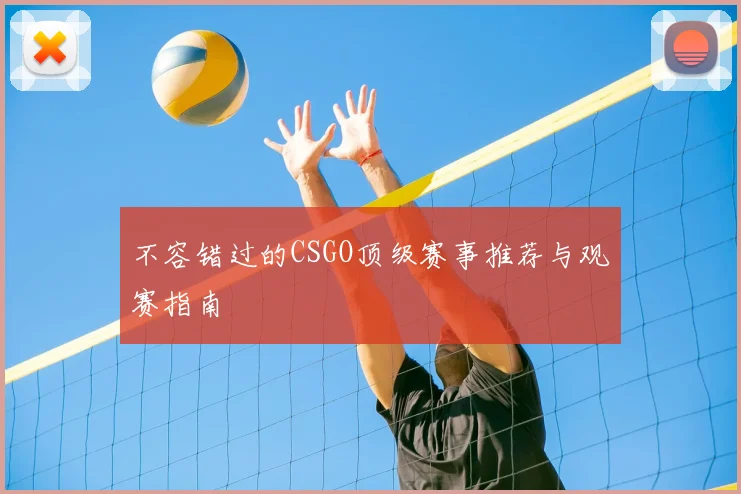 不容错过的CSGO顶级赛事推荐与观赛指南