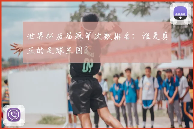 世界杯历届冠军次数排名：谁是真正的足球王国？