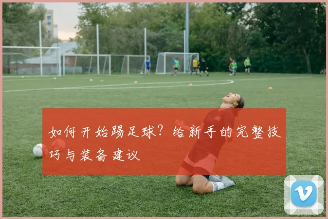 如何开始踢足球？给新手的完整技巧与装备建议