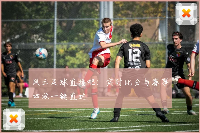 风云足球直播吧：实时比分与赛事回放一键直达
