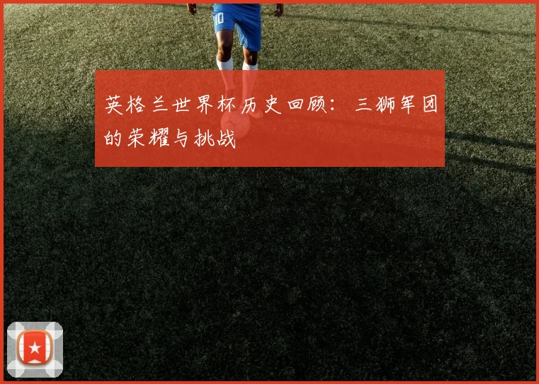 英格兰世界杯历史回顾：三狮军团的荣耀与挑战